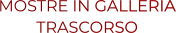 MOSTRE IN GALLERIA TRASCORSO MOSTRE IN GALLERIA TRASCORSO